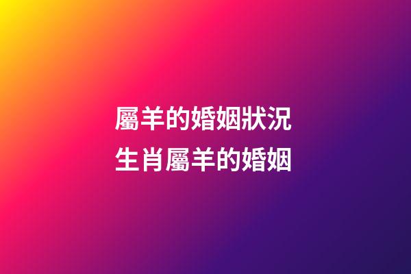 屬羊的婚姻狀況 生肖屬羊的婚姻-第1張-觀點-玄機派